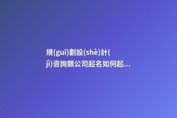 規(guī)劃設(shè)計(jì)咨詢類公司起名如何起 看下這些簡(jiǎn)約好記的名字-第1張-公司起名-玄機(jī)派